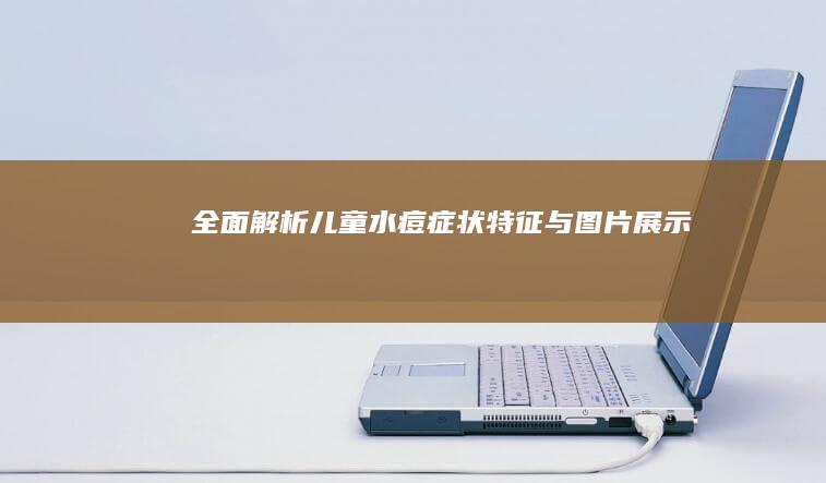 全面解析：儿童水痘症状特征与图片展示