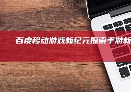 “百度移动游戏新纪元：探索手游新境界”